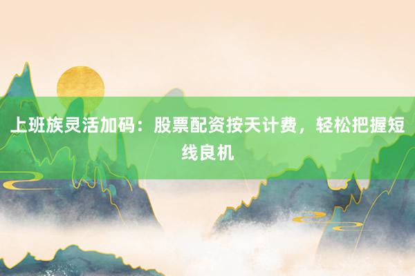 上班族灵活加码：股票配资按天计费，轻松把握短线良机