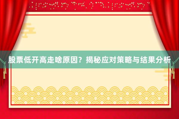 股票低开高走啥原因？揭秘应对策略与结果分析