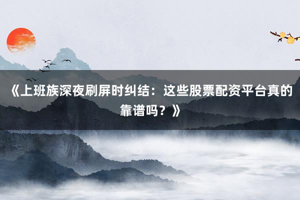 《上班族深夜刷屏时纠结：这些股票配资平台真的靠谱吗？》