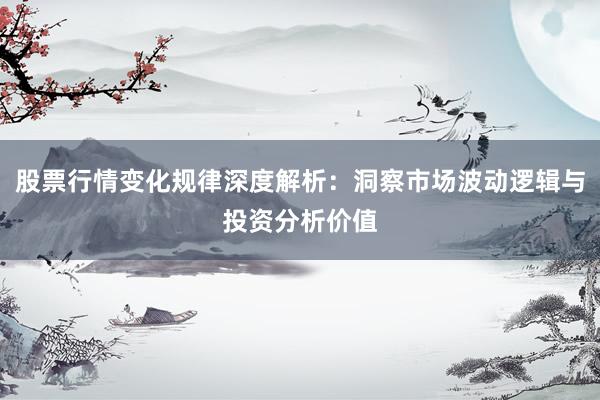股票行情变化规律深度解析：洞察市场波动逻辑与投资分析价值