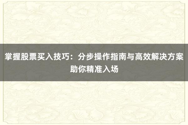 掌握股票买入技巧：分步操作指南与高效解决方案助你精准入场