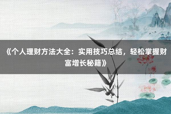 《个人理财方法大全：实用技巧总结，轻松掌握财富增长秘籍》