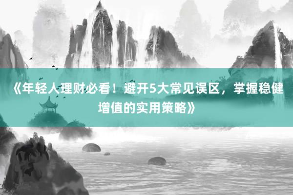《年轻人理财必看！避开5大常见误区，掌握稳健增值的实用策略》