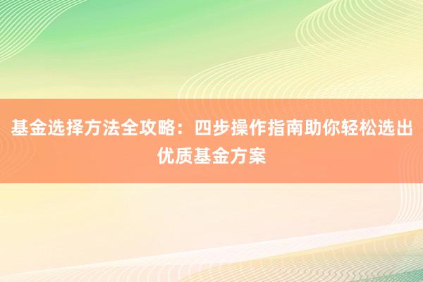 基金选择方法全攻略：四步操作指南助你轻松选出优质基金方案