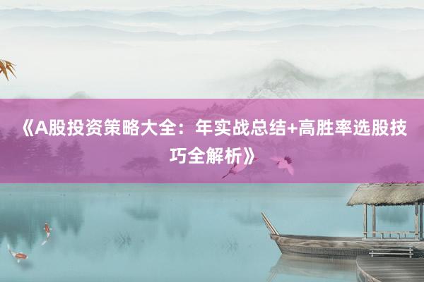 《A股投资策略大全：年实战总结+高胜率选股技巧全解析》