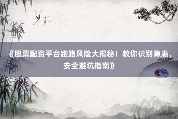 《股票配资平台跑路风险大揭秘！教你识别隐患，安全避坑指南》