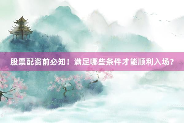 股票配资前必知！满足哪些条件才能顺利入场？
