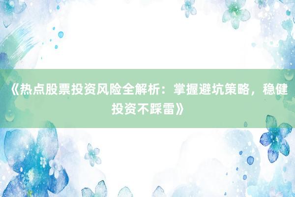 《热点股票投资风险全解析：掌握避坑策略，稳健投资不踩雷》