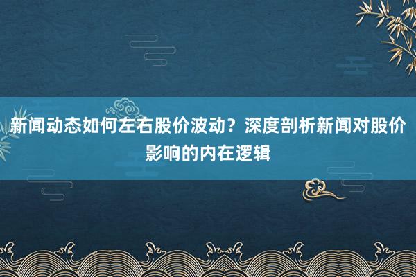 新闻动态如何左右股价波动？深度剖析新闻对股价影响的内在逻辑