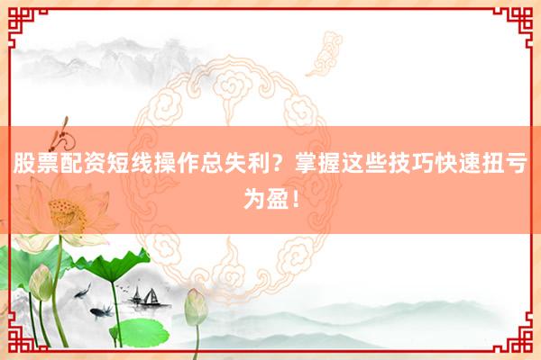 股票配资短线操作总失利？掌握这些技巧快速扭亏为盈！