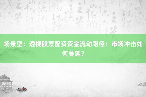 场景型：透视股票配资资金流动路径：市场冲击如何蔓延？