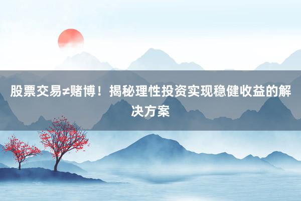 股票交易≠赌博！揭秘理性投资实现稳健收益的解决方案