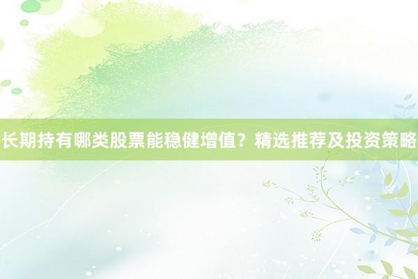 长期持有哪类股票能稳健增值？精选推荐及投资策略