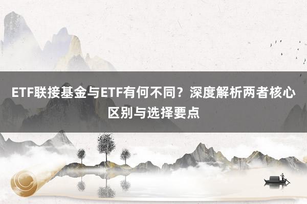 ETF联接基金与ETF有何不同？深度解析两者核心区别与选择要点
