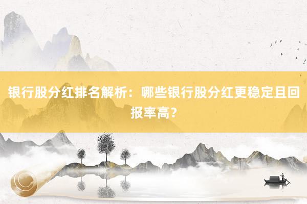 银行股分红排名解析：哪些银行股分红更稳定且回报率高？
