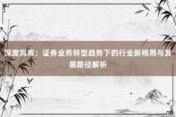 深度洞察：证券业务转型趋势下的行业新格局与发展路径解析