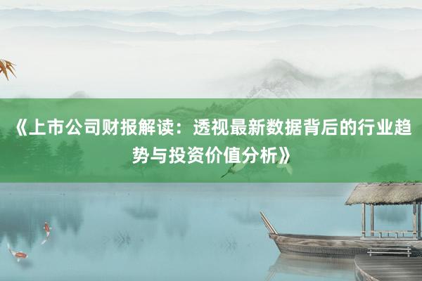 《上市公司财报解读：透视最新数据背后的行业趋势与投资价值分析》