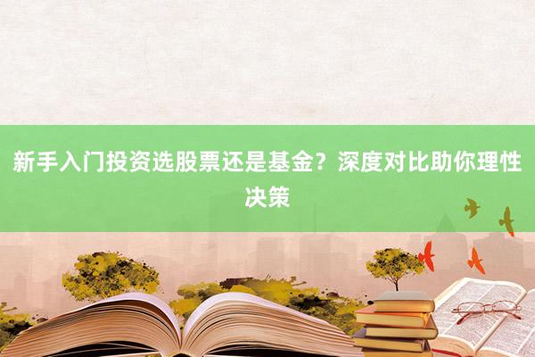 新手入门投资选股票还是基金？深度对比助你理性决策