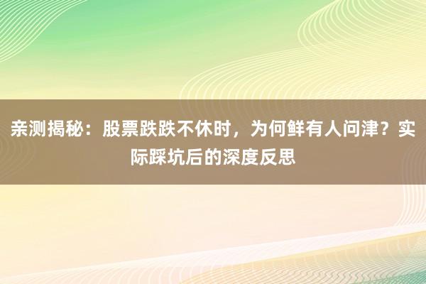 亲测揭秘：股票跌跌不休时，为何鲜有人问津？实际踩坑后的深度反思