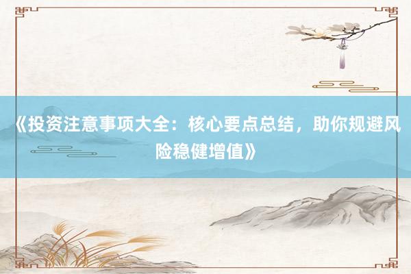 《投资注意事项大全：核心要点总结，助你规避风险稳健增值》