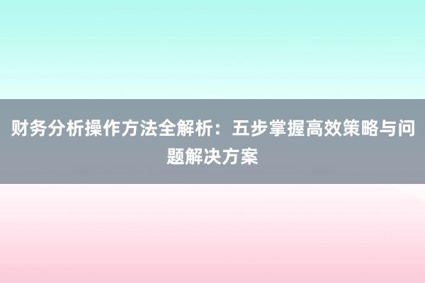 财务分析操作方法全解析：五步掌握高效策略与问题解决方案