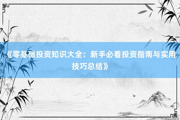 《零基础投资知识大全：新手必看投资指南与实用技巧总结》