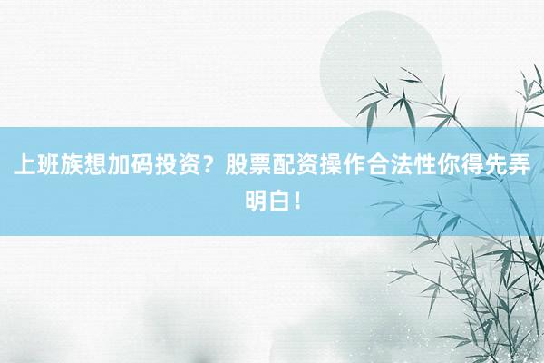 上班族想加码投资？股票配资操作合法性你得先弄明白！