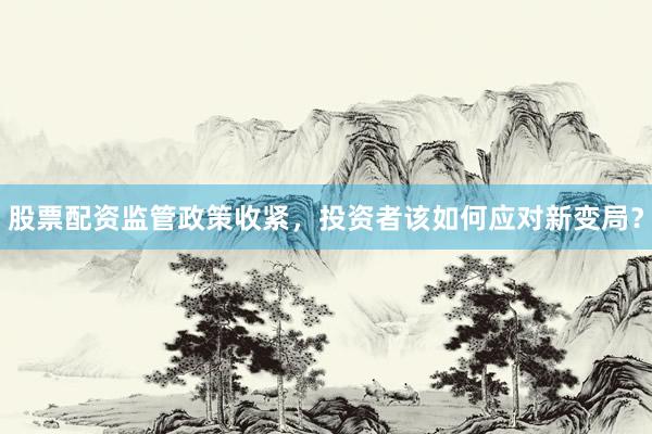 股票配资监管政策收紧，投资者该如何应对新变局？