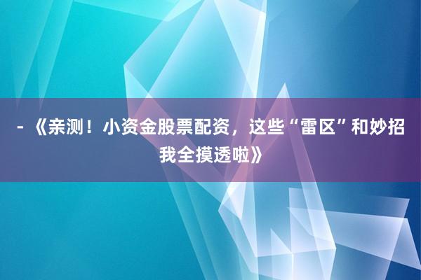 - 《亲测！小资金股票配资，这些“雷区”和妙招我全摸透啦》