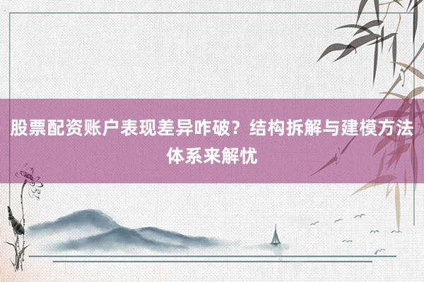 股票配资账户表现差异咋破？结构拆解与建模方法体系来解忧