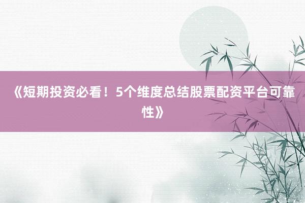 《短期投资必看！5个维度总结股票配资平台可靠性》