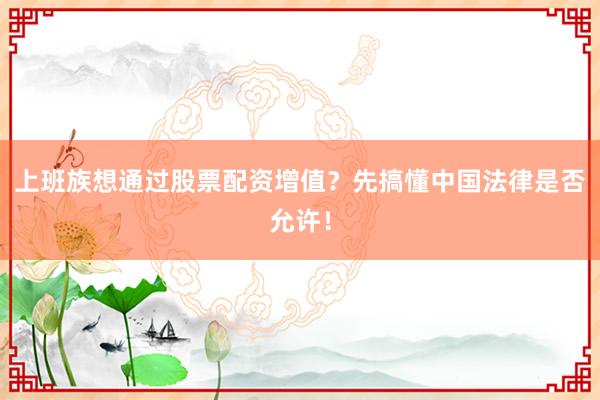 上班族想通过股票配资增值？先搞懂中国法律是否允许！