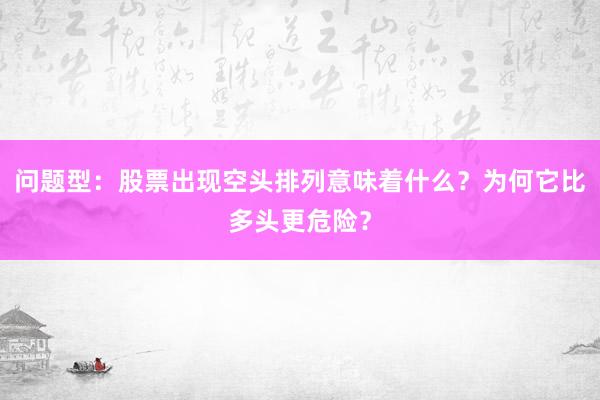 问题型：股票出现空头排列意味着什么？为何它比多头更危险？