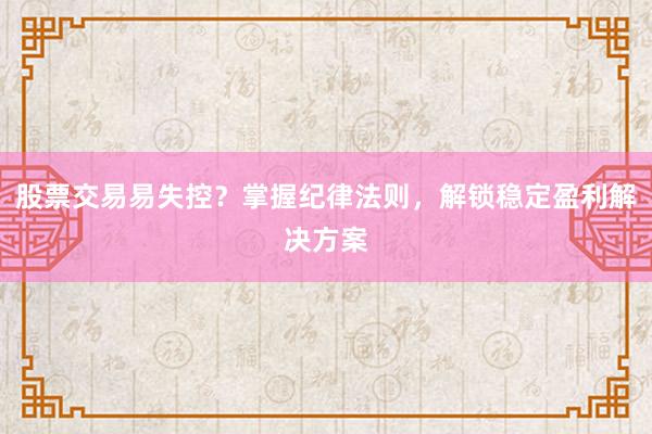 股票交易易失控？掌握纪律法则，解锁稳定盈利解决方案