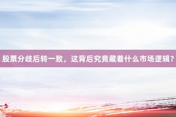 股票分歧后转一致，这背后究竟藏着什么市场逻辑？