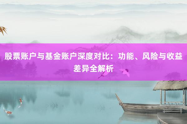 股票账户与基金账户深度对比：功能、风险与收益差异全解析