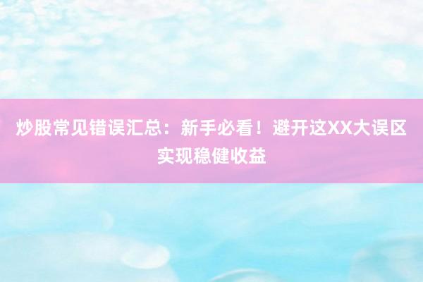 炒股常见错误汇总：新手必看！避开这XX大误区实现稳健收益