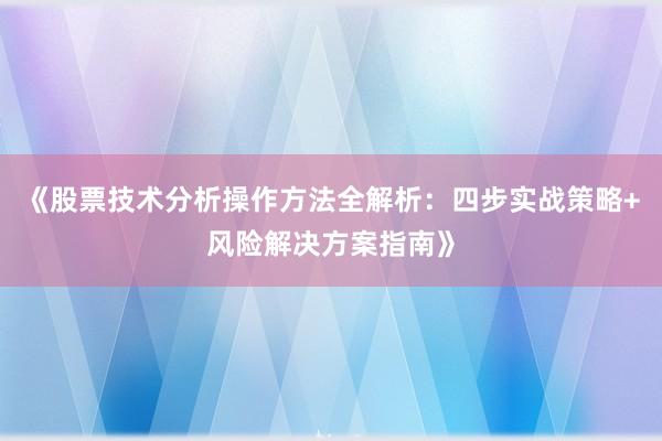 《股票技术分析操作方法全解析：四步实战策略+风险解决方案指南》