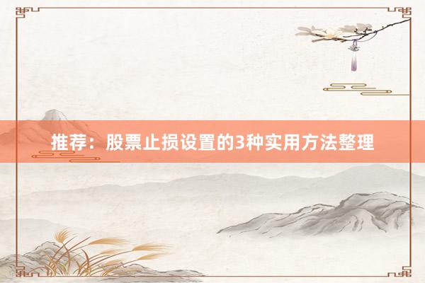 推荐：股票止损设置的3种实用方法整理