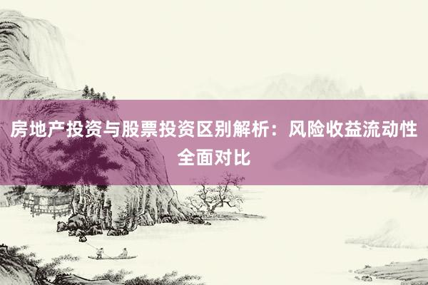 房地产投资与股票投资区别解析：风险收益流动性全面对比