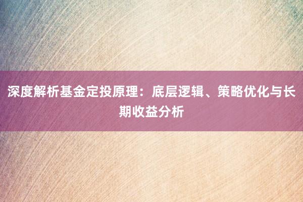 深度解析基金定投原理：底层逻辑、策略优化与长期收益分析