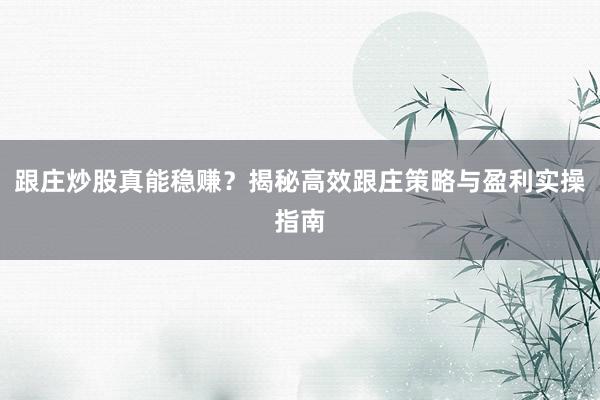 跟庄炒股真能稳赚？揭秘高效跟庄策略与盈利实操指南