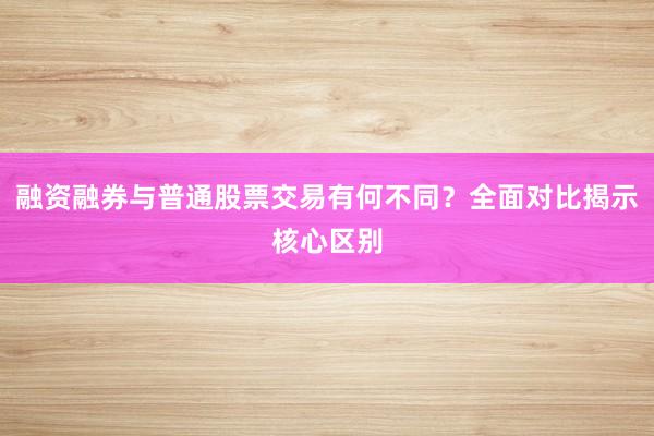 融资融券与普通股票交易有何不同？全面对比揭示核心区别