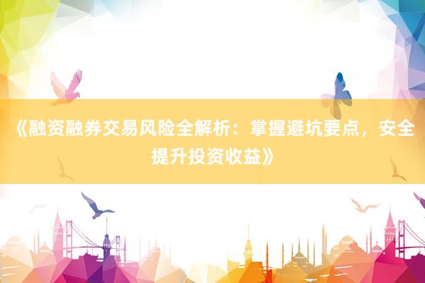 《融资融券交易风险全解析：掌握避坑要点，安全提升投资收益》