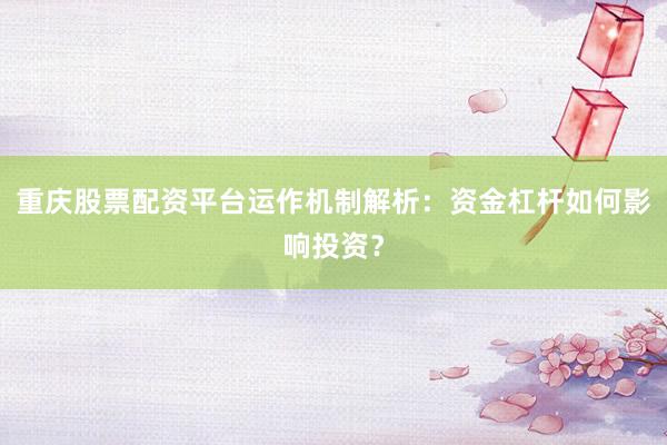 重庆股票配资平台运作机制解析：资金杠杆如何影响投资？