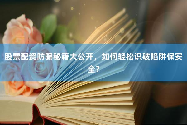 股票配资防骗秘籍大公开，如何轻松识破陷阱保安全？