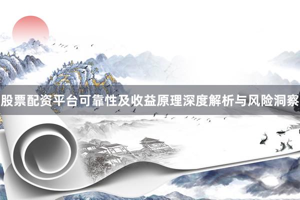 股票配资平台可靠性及收益原理深度解析与风险洞察