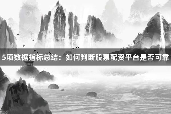 5项数据指标总结：如何判断股票配资平台是否可靠