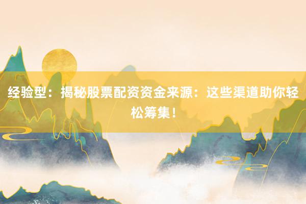 经验型：揭秘股票配资资金来源：这些渠道助你轻松筹集！