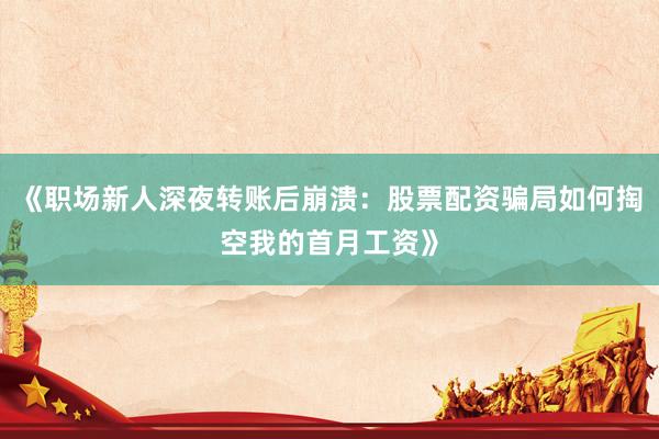 《职场新人深夜转账后崩溃：股票配资骗局如何掏空我的首月工资》